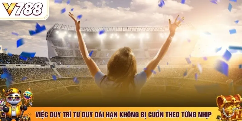 Việc duy trì tư duy dài hạn không bị cuốn theo từng nhịp