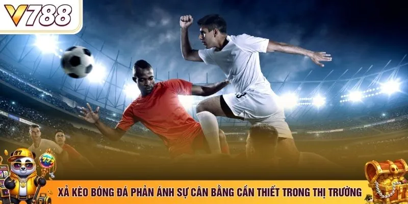 Xả kèo bóng đá phản ánh sự cân bằng cần thiết trong thị trường